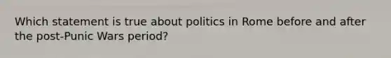 Which statement is true about politics in Rome before and after the post-Punic Wars period?