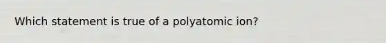 Which statement is true of a polyatomic ion?