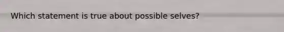 Which statement is true about possible selves?