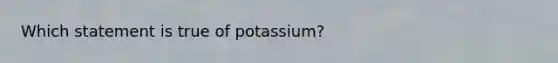 Which statement is true of potassium?