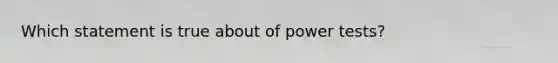 Which statement is true about of power tests?