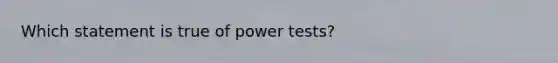 Which statement is true of power tests?