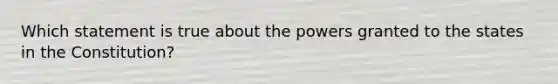 Which statement is true about the powers granted to the states in the Constitution?