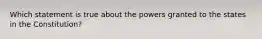 Which statement is true about the powers granted to the states in the​ Constitution?