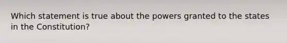 Which statement is true about the powers granted to the states in the​ Constitution?