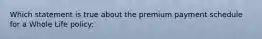 Which statement is true about the premium payment schedule for a Whole Life policy: