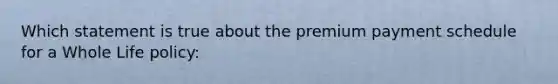 Which statement is true about the premium payment schedule for a Whole Life policy: