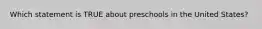 Which statement is TRUE about preschools in the United States?