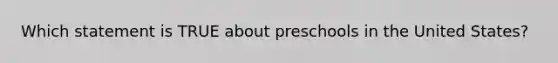 Which statement is TRUE about preschools in the United States?