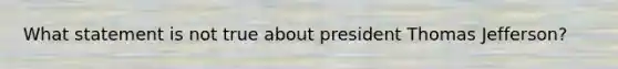 What statement is not true about president Thomas Jefferson?