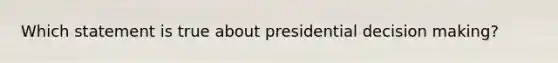 Which statement is true about presidential decision making?