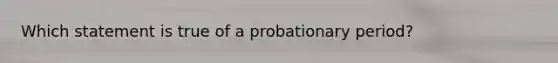 Which statement is true of a probationary period?