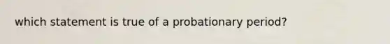 which statement is true of a probationary period?