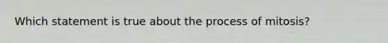 Which statement is true about the process of mitosis?