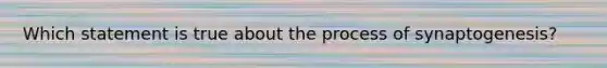 Which statement is true about the process of synaptogenesis?