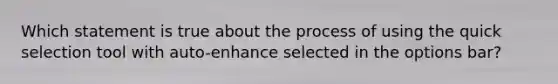 Which statement is true about the process of using the quick selection tool with auto-enhance selected in the options bar?