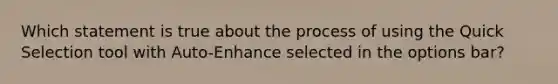 Which statement is true about the process of using the Quick Selection tool with Auto-Enhance selected in the options bar?