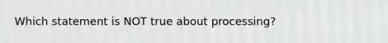 Which statement is NOT true about processing?