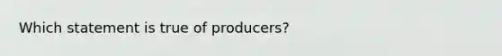 Which statement is true of producers?