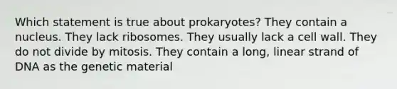 Which statement is true about prokaryotes? They contain a nucleus. They lack ribosomes. They usually lack a cell wall. They do not divide by mitosis. They contain a long, linear strand of DNA as the genetic material