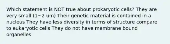 Which statement is NOT true about prokaryotic cells? They are very small (1~2 um) Their genetic material is contained in a nucleus They have less diversity in terms of structure compare to eukaryotic cells They do not have membrane bound organelles