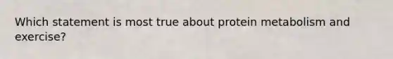 Which statement is most true about protein metabolism and exercise?