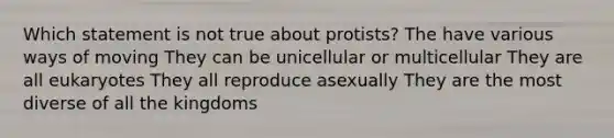 Which statement is not true about protists? The have various ways of moving They can be unicellular or multicellular They are all eukaryotes They all reproduce asexually They are the most diverse of all the kingdoms