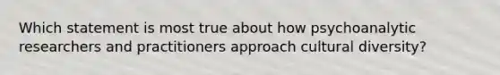 Which statement is most true about how psychoanalytic researchers and practitioners approach cultural diversity?