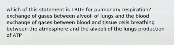 which of this statement is TRUE for pulmonary respiration? exchange of gases between alveoli of lungs and the blood exchange of gases between blood and tissue cells breathing between the atmosphere and the alveoli of the lungs production of ATP