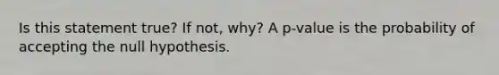 Is this statement true? If not, why? A​ p-value is the probability of accepting the null hypothesis.