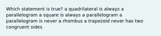 Which statement is true? a quadrilateral is always a parallelogram a square is always a parallelogram a parallelogram is never a rhombus a trapezoid never has two congruent sides