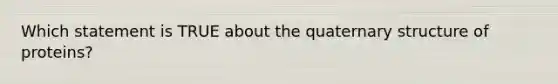 Which statement is TRUE about the quaternary structure of proteins?