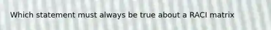 Which statement must always be true about a RACI matrix