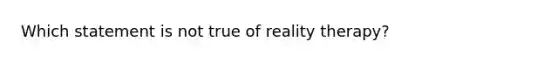 Which statement is not true of reality therapy?