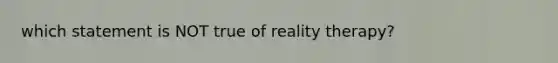 which statement is NOT true of reality therapy?