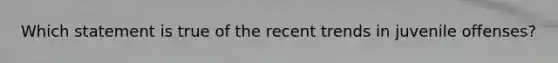 Which statement is true of the recent trends in juvenile offenses?