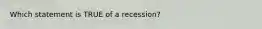 Which statement is TRUE of a recession?