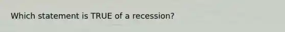 Which statement is TRUE of a recession?