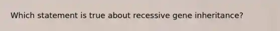 Which statement is true about recessive gene inheritance?