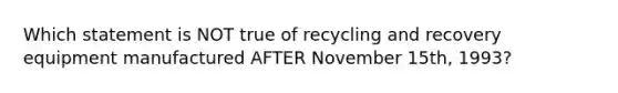 Which statement is NOT true of recycling and recovery equipment manufactured AFTER November 15th, 1993?