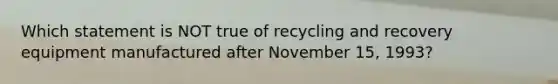 Which statement is NOT true of recycling and recovery equipment manufactured after November 15, 1993?