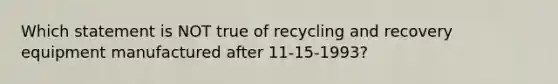 Which statement is NOT true of recycling and recovery equipment manufactured after 11-15-1993?