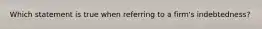 Which statement is true when referring to a firm's indebtedness?