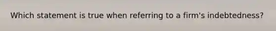 Which statement is true when referring to a firm's indebtedness?