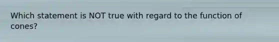 Which statement is NOT true with regard to the function of cones?