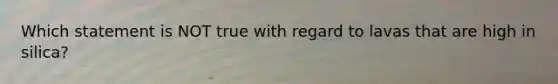 Which statement is NOT true with regard to lavas that are high in silica?