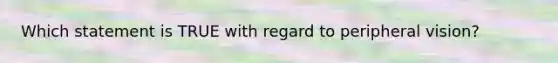Which statement is TRUE with regard to peripheral vision?