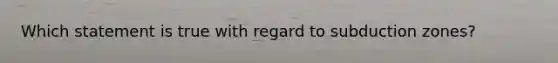 Which statement is true with regard to subduction zones?