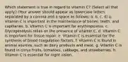 Which statement is true in regard to vitamin C? (Select all that apply.) (Your answer should appear as lowercase letters separated by a comma and a space as follows: a, b, c, d) a. Vitamin C is important in the maintenance of bones, teeth, and capillaries. b. Vitamin C is important for erythropoiesis. c. Glycogenolysis relies on the presence of vitamin C. d. Vitamin C is important for tissue repair. e. Vitamin C is essential for the synthesis of blood coagulation factors. f. Vitamin C is found in animal sources, such as dairy products and meat. g. Vitamin C is found in citrus fruits, tomatoes, cabbage, and strawberries. h. Vitamin C is essential for night vision.