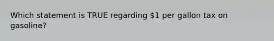 Which statement is TRUE regarding 1 per gallon tax on gasoline?